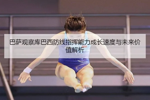 巴萨观察库巴西防线指挥能力成长速度与未来价值解析