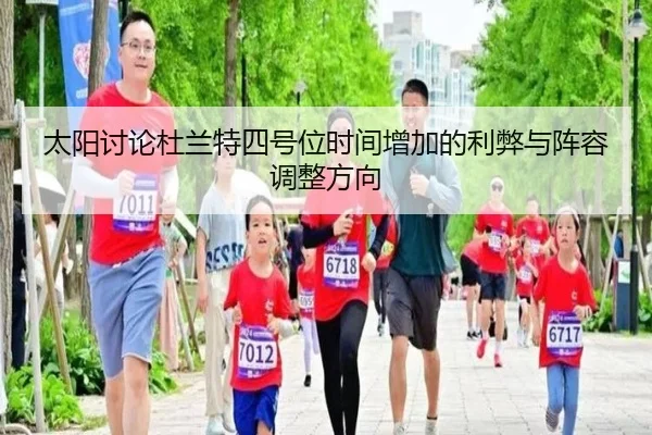 太阳讨论杜兰特四号位时间增加的利弊与阵容调整方向