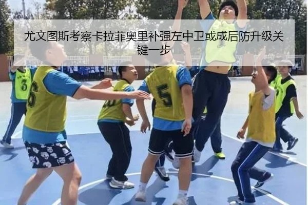尤文图斯考察卡拉菲奥里补强左中卫或成后防升级关键一步