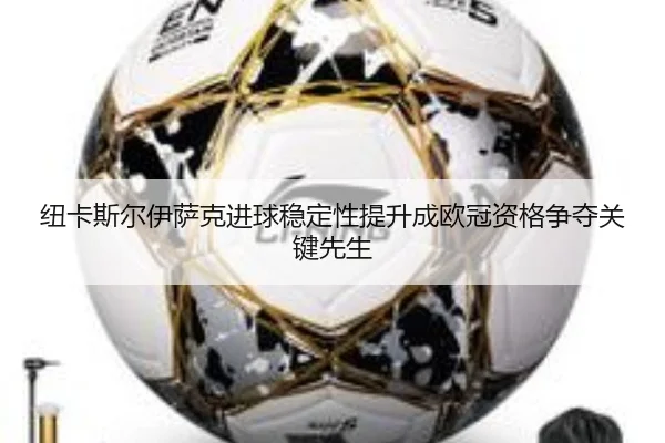 纽卡斯尔伊萨克进球稳定性提升成欧冠资格争夺关键先生