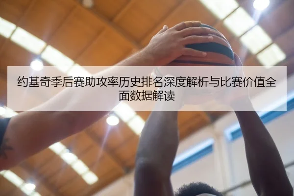 约基奇季后赛助攻率历史排名深度解析与比赛价值全面数据解读