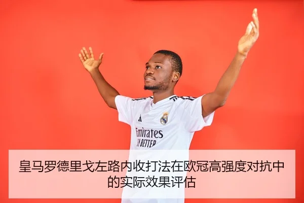 皇马罗德里戈左路内收打法在欧冠高强度对抗中的实际效果评估