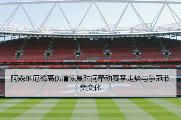 阿森纳厄德高伤情恢复时间牵动赛季走势与争冠节奏变化
