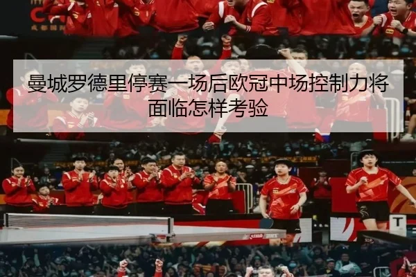 曼城罗德里停赛一场后欧冠中场控制力将面临怎样考验