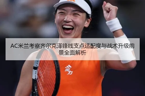 AC米兰考察齐尔克泽锋线支点适配度与战术升级前景全面解析