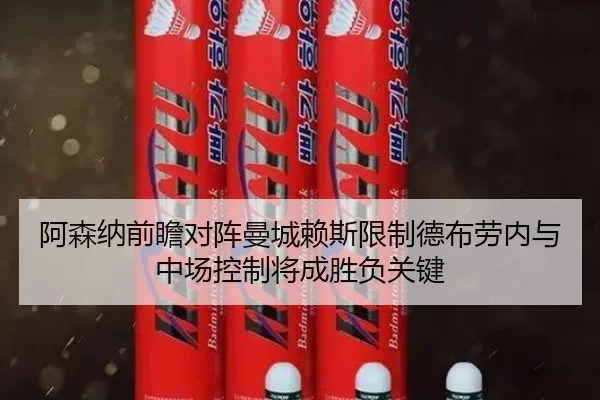 阿森纳前瞻对阵曼城赖斯限制德布劳内与中场控制将成胜负关键