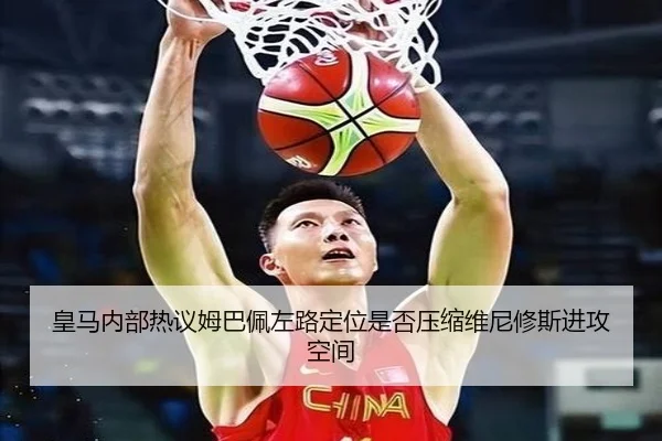 皇马内部热议姆巴佩左路定位是否压缩维尼修斯进攻空间
