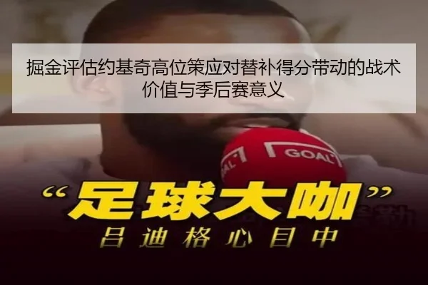 掘金评估约基奇高位策应对替补得分带动的战术价值与季后赛意义