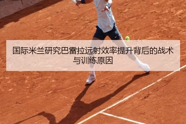 国际米兰研究巴雷拉远射效率提升背后的战术与训练原因