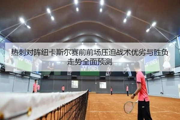 热刺对阵纽卡斯尔赛前前场压迫战术优劣与胜负走势全面预测