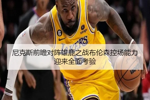 尼克斯前瞻对阵雄鹿之战布伦森控场能力迎来全面考验
