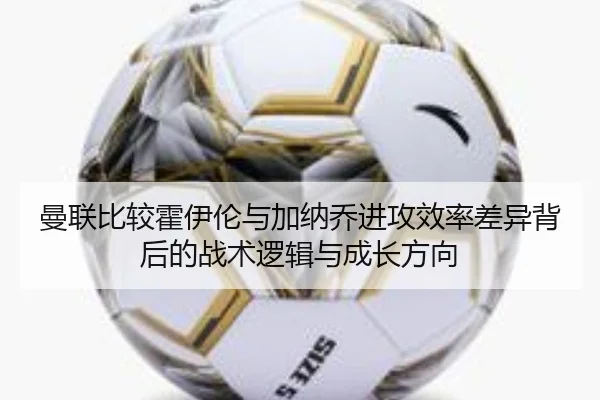 曼联比较霍伊伦与加纳乔进攻效率差异背后的战术逻辑与成长方向