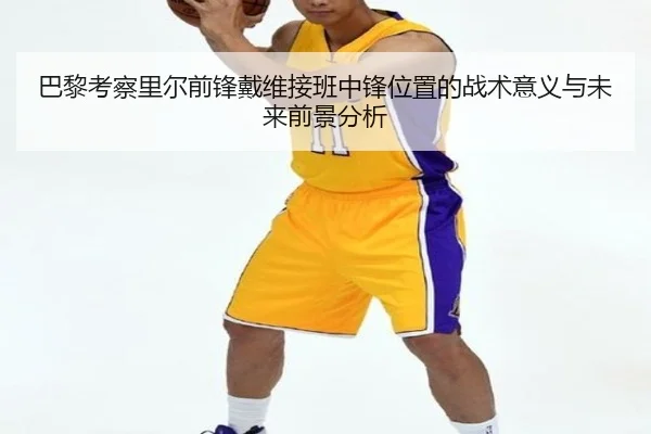 巴黎考察里尔前锋戴维接班中锋位置的战术意义与未来前景分析