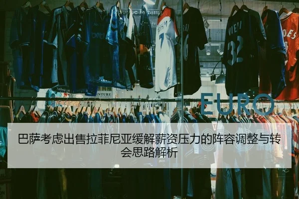 巴萨考虑出售拉菲尼亚缓解薪资压力的阵容调整与转会思路解析