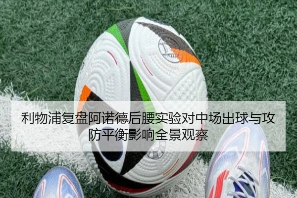 利物浦复盘阿诺德后腰实验对中场出球与攻防平衡影响全景观察
