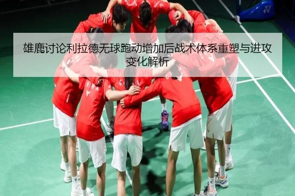 雄鹿讨论利拉德无球跑动增加后战术体系重塑与进攻变化解析