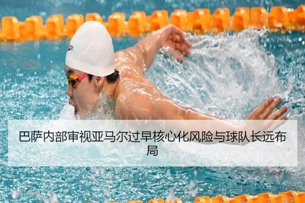 巴萨内部审视亚马尔过早核心化风险与球队长远布局
