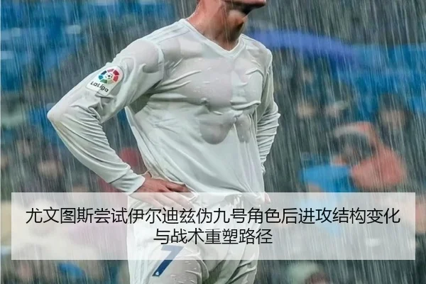 尤文图斯尝试伊尔迪兹伪九号角色后进攻结构变化与战术重塑路径