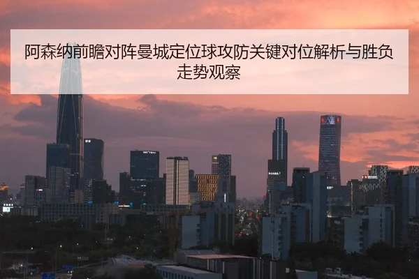 阿森纳前瞻对阵曼城定位球攻防关键对位解析与胜负走势观察