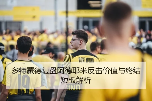 多特蒙德复盘阿德耶米反击价值与终结短板解析