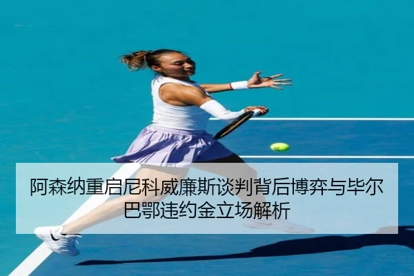 阿森纳重启尼科威廉斯谈判背后博弈与毕尔巴鄂违约金立场解析