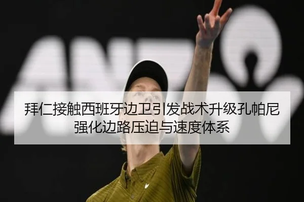 拜仁接触西班牙边卫引发战术升级孔帕尼强化边路压迫与速度体系