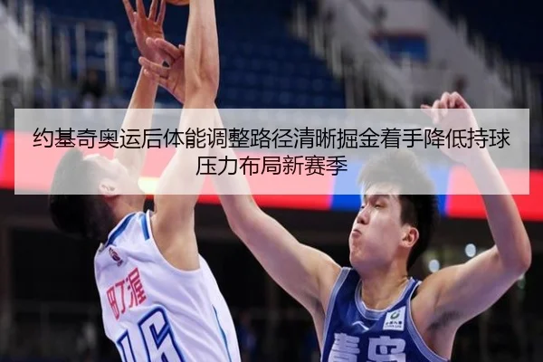 约基奇奥运后体能调整路径清晰掘金着手降低持球压力布局新赛季